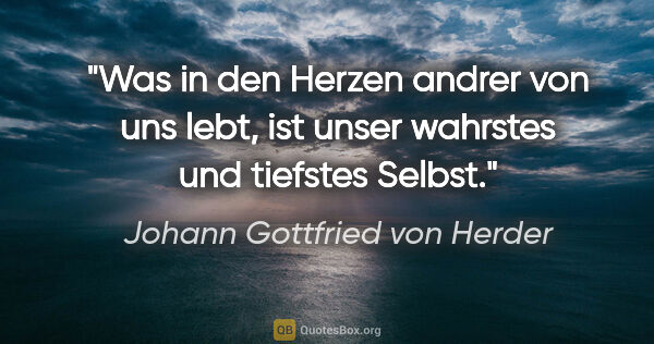 Johann Gottfried von Herder Zitat: "Was in den Herzen andrer von uns lebt, ist unser wahrstes und..."