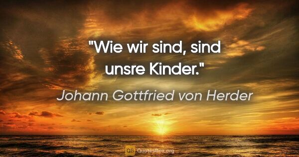 Johann Gottfried von Herder Zitat: "Wie wir sind, sind unsre Kinder."