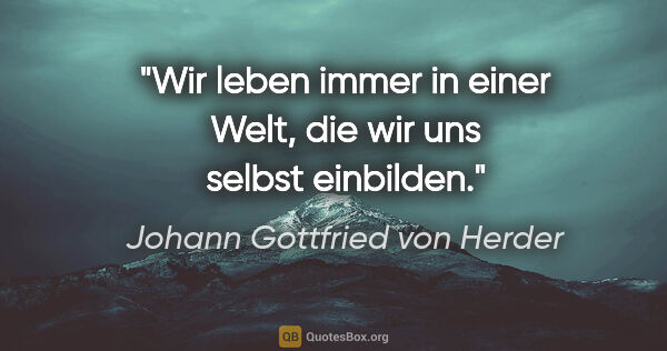 Johann Gottfried von Herder Zitat: "Wir leben immer in einer Welt, die wir uns selbst einbilden."