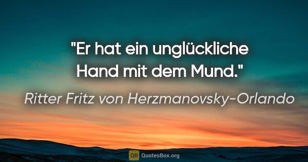 Ritter Fritz von Herzmanovsky-Orlando Zitat: "Er hat ein unglückliche Hand mit dem Mund."