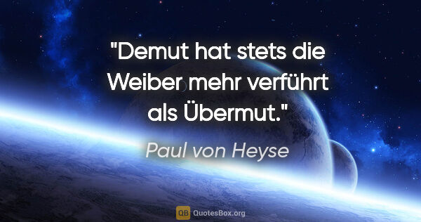 Paul von Heyse Zitat: "Demut hat stets die Weiber mehr verführt als Übermut."