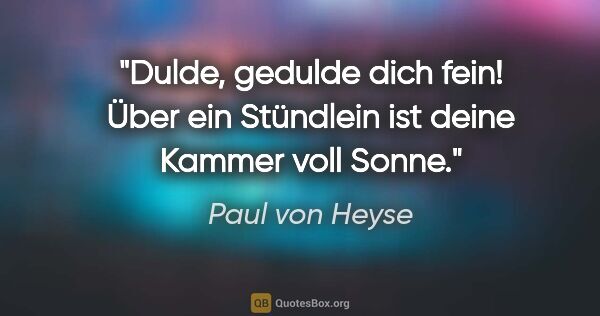 Paul von Heyse Zitat: "Dulde, gedulde dich fein! Über ein Stündlein ist deine Kammer..."