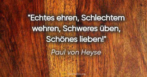 Paul von Heyse Zitat: "Echtes ehren, Schlechtem wehren, Schweres üben, Schönes lieben!"