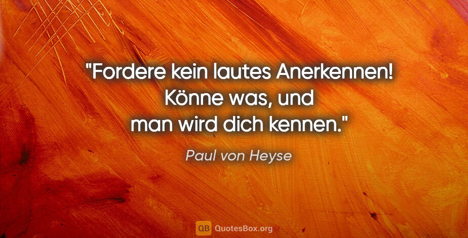 Paul von Heyse Zitat: "Fordere kein lautes Anerkennen! Könne was, und man wird dich..."