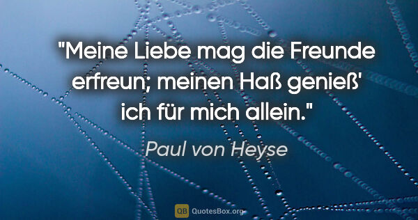 Paul von Heyse Zitat: "Meine Liebe mag die Freunde erfreun; meinen Haß genieß' ich..."