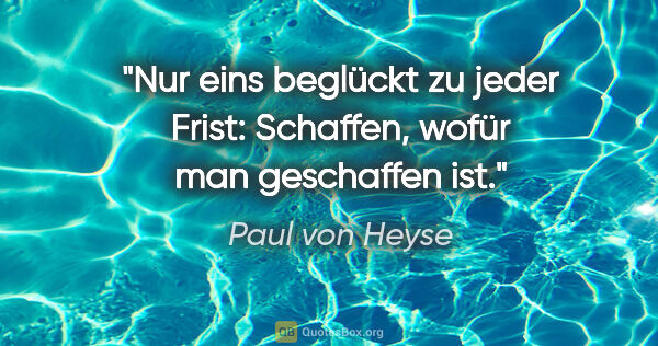 Paul von Heyse Zitat: "Nur eins beglückt zu jeder Frist: Schaffen, wofür man..."