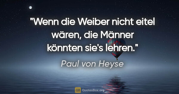 Paul von Heyse Zitat: "Wenn die Weiber nicht eitel wären, die Männer könnten sie's..."