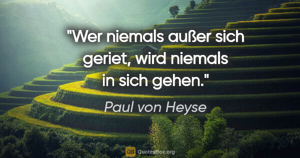 Paul von Heyse Zitat: "Wer niemals außer sich geriet, wird niemals in sich gehen."