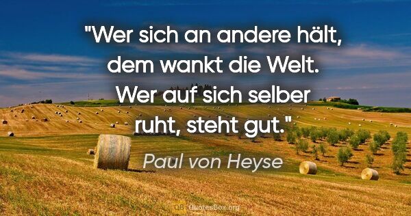 Paul von Heyse Zitat: "Wer sich an andere hält, dem wankt die Welt. Wer auf sich..."