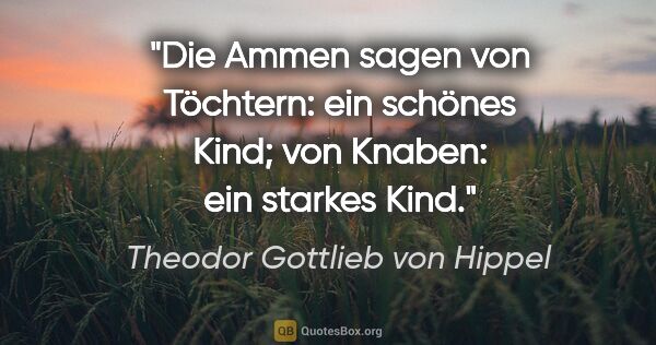 Theodor Gottlieb von Hippel Zitat: "Die Ammen sagen von Töchtern: ein schönes Kind; von Knaben:..."
