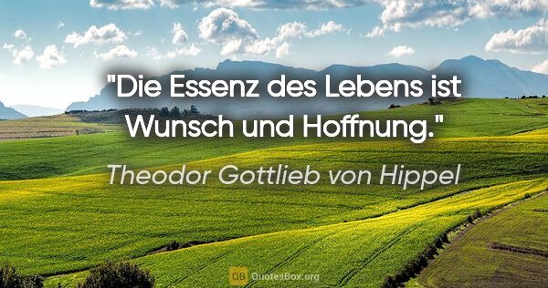 Theodor Gottlieb von Hippel Zitat: "Die Essenz des Lebens ist Wunsch und Hoffnung."