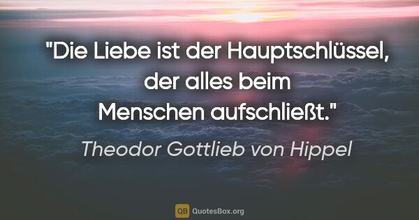 Theodor Gottlieb von Hippel Zitat: "Die Liebe ist der Hauptschlüssel, der alles beim Menschen..."