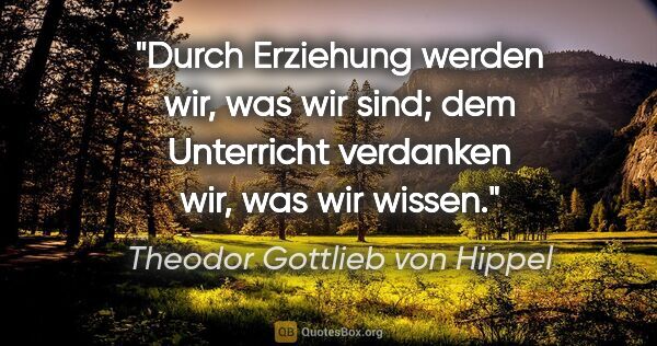 Theodor Gottlieb von Hippel Zitat: "Durch Erziehung werden wir, was wir sind; dem Unterricht..."
