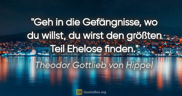 Theodor Gottlieb von Hippel Zitat: "Geh in die Gefängnisse, wo du willst, du wirst den größten..."