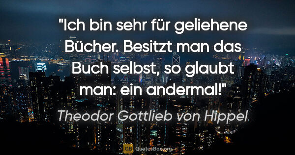 Theodor Gottlieb von Hippel Zitat: "Ich bin sehr für geliehene Bücher. Besitzt man das Buch..."