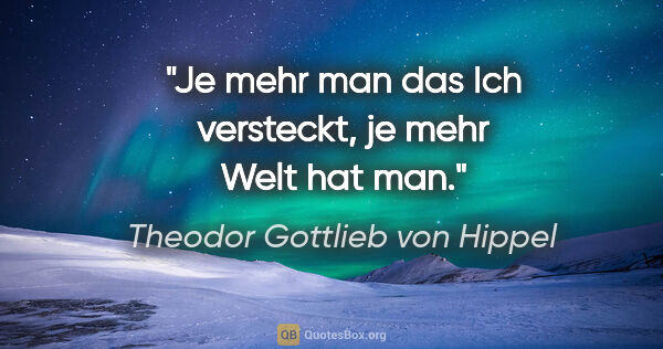 Theodor Gottlieb von Hippel Zitat: "Je mehr man das Ich versteckt, je mehr Welt hat man."