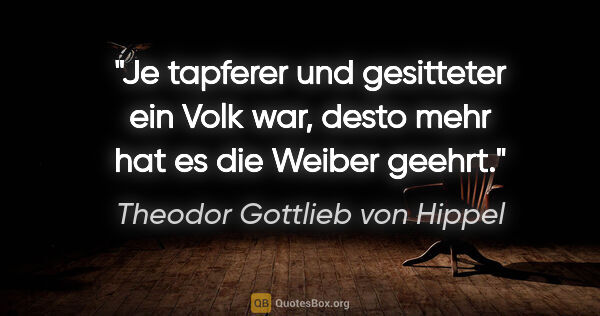 Theodor Gottlieb von Hippel Zitat: "Je tapferer und gesitteter ein Volk war, desto mehr hat es die..."
