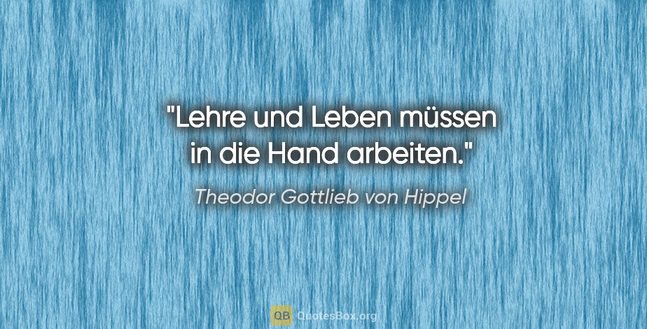 Theodor Gottlieb von Hippel Zitat: "Lehre und Leben müssen in die Hand arbeiten."