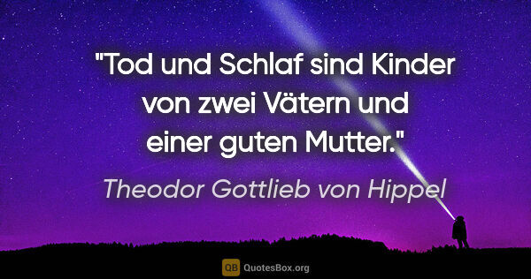 Theodor Gottlieb von Hippel Zitat: "Tod und Schlaf sind Kinder von zwei Vätern und einer guten..."