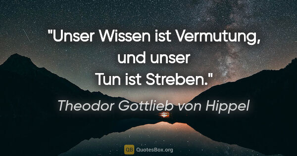 Theodor Gottlieb von Hippel Zitat: "Unser Wissen ist Vermutung, und unser Tun ist Streben."