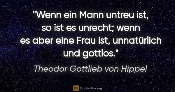 Theodor Gottlieb von Hippel Zitat: "Wenn ein Mann untreu ist, so ist es unrecht; wenn es aber eine..."