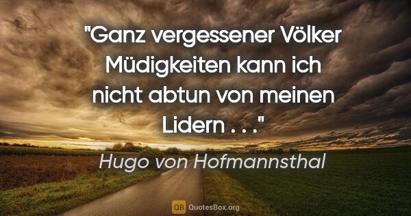 Hugo von Hofmannsthal Zitat: "Ganz vergessener Völker Müdigkeiten kann ich nicht abtun von..."