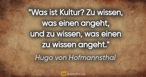 Hugo von Hofmannsthal Zitat: "Was ist Kultur? Zu wissen, was einen angeht, und zu wissen,..."