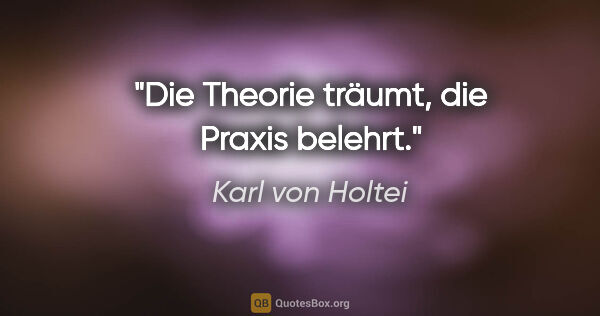 Karl von Holtei Zitat: "Die Theorie träumt, die Praxis belehrt."