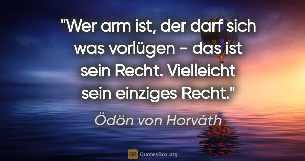 Ödön von Horváth Zitat: "Wer arm ist, der darf sich was vorlügen - das ist sein Recht...."