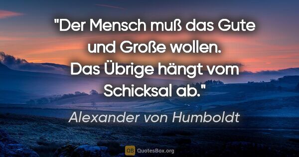 Alexander von Humboldt Zitat: "Der Mensch muß das Gute und Große wollen. Das Übrige hängt vom..."