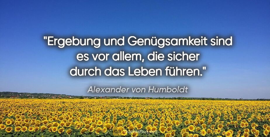 Alexander von Humboldt Zitat: "Ergebung und Genügsamkeit sind es vor allem, die sicher durch..."