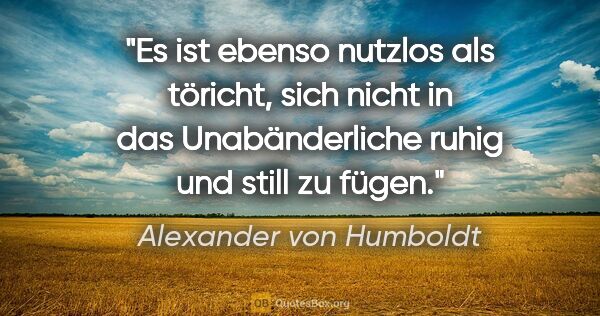 Alexander von Humboldt Zitat: "Es ist ebenso nutzlos als töricht, sich nicht in das..."