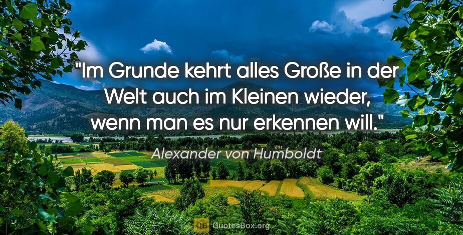Alexander von Humboldt Zitat: "Im Grunde kehrt alles Große in der Welt auch im Kleinen..."