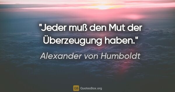 Alexander von Humboldt Zitat: "Jeder muß den Mut der Überzeugung haben."