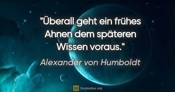 Alexander von Humboldt Zitat: "Überall geht ein frühes Ahnen dem späteren Wissen voraus."