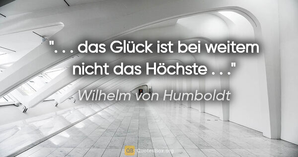 Wilhelm von Humboldt Zitat: ". . . das Glück ist bei weitem nicht das Höchste . . ."