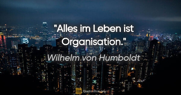 Wilhelm von Humboldt Zitat: "Alles im Leben ist Organisation."