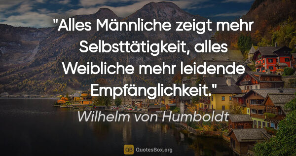 Wilhelm von Humboldt Zitat: "Alles Männliche zeigt mehr Selbsttätigkeit, alles Weibliche..."