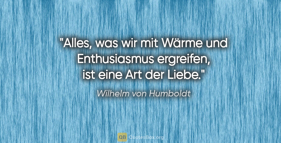 Wilhelm von Humboldt Zitat: "Alles, was wir mit Wärme und Enthusiasmus ergreifen, ist eine..."