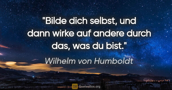 Wilhelm von Humboldt Zitat: "Bilde dich selbst, und dann wirke auf andere durch das, was du..."