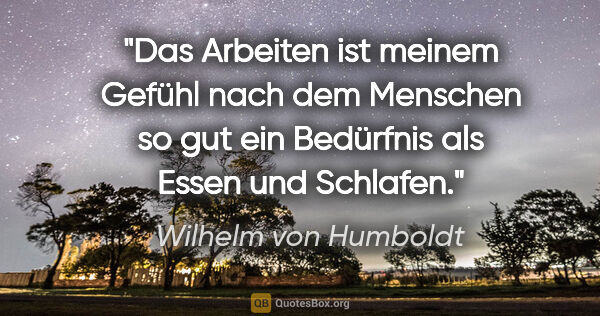 Wilhelm von Humboldt Zitat: "Das Arbeiten ist meinem Gefühl nach dem Menschen so gut ein..."