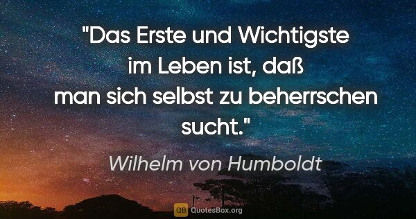 Wilhelm von Humboldt Zitat: "Das Erste und Wichtigste im Leben ist, daß man sich selbst zu..."