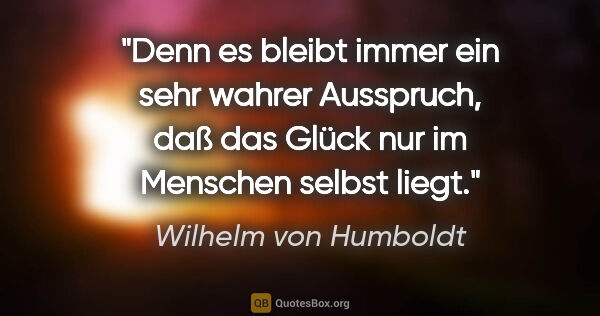 Wilhelm von Humboldt Zitat: "Denn es bleibt immer ein sehr wahrer Ausspruch, daß das Glück..."