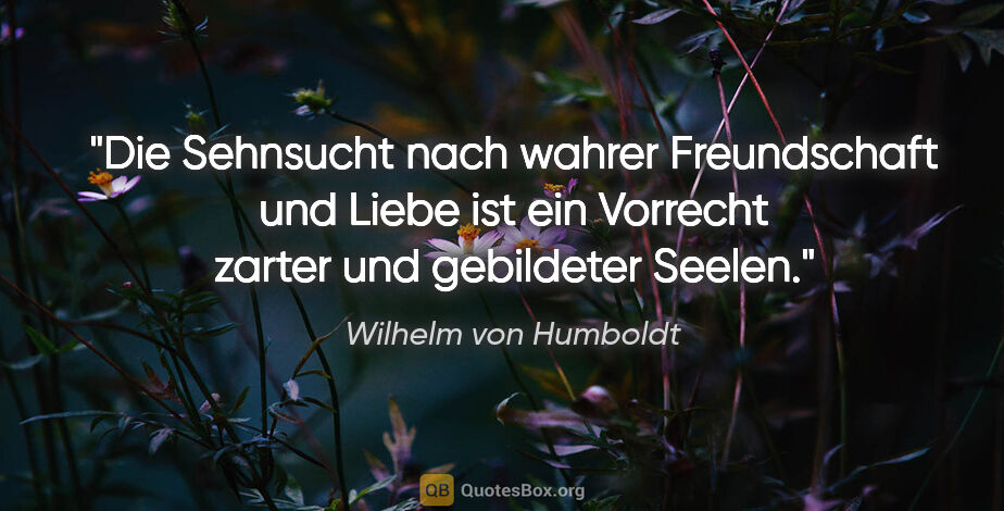 Wilhelm von Humboldt Zitat: "Die Sehnsucht nach wahrer Freundschaft und Liebe ist ein..."