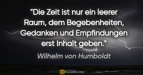 Wilhelm von Humboldt Zitat: "Die Zeit ist nur ein leerer Raum, dem Begebenheiten, Gedanken..."