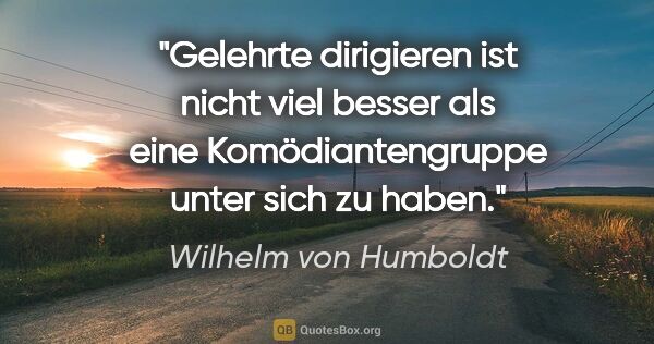 Wilhelm von Humboldt Zitat: "Gelehrte dirigieren ist nicht viel besser als eine..."