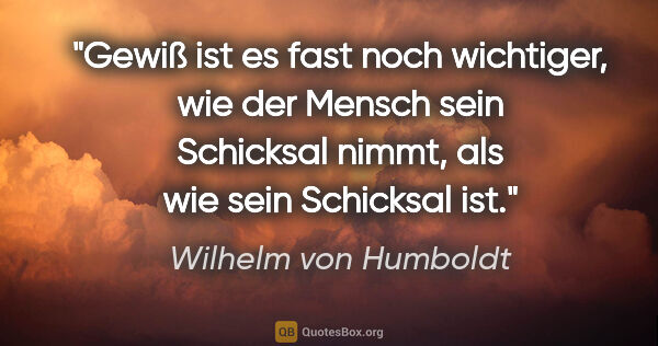 Wilhelm von Humboldt Zitat: "Gewiß ist es fast noch wichtiger, wie der Mensch sein..."