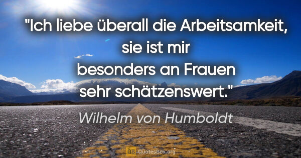 Wilhelm von Humboldt Zitat: "Ich liebe überall die Arbeitsamkeit, sie ist mir besonders an..."