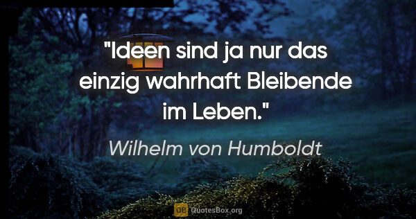 Wilhelm von Humboldt Zitat: "Ideen sind ja nur das einzig wahrhaft Bleibende im Leben."