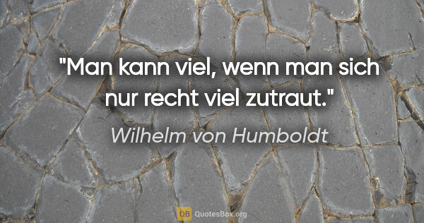 Wilhelm von Humboldt Zitat: "Man kann viel, wenn man sich nur recht viel zutraut."